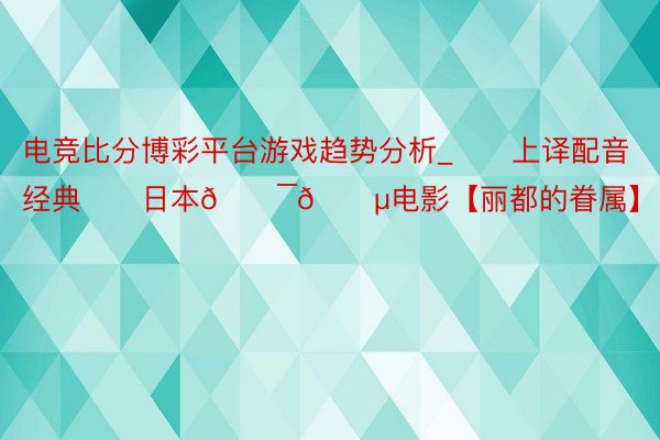 电竞比分博彩平台游戏趋势分析_❤️上译配音经典❤️日本🇯🇵电影【丽都的眷属】