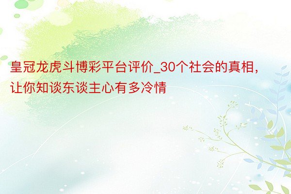 皇冠龙虎斗博彩平台评价_30个社会的真相，让你知谈东谈主心有多冷情
