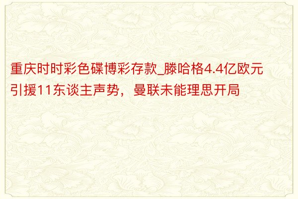 重庆时时彩色碟博彩存款_滕哈格4.4亿欧元引援11东谈主声势，曼联未能理思开局