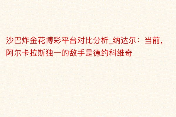 沙巴炸金花博彩平台对比分析_纳达尔：当前，阿尔卡拉斯独一的敌手是德约科维奇