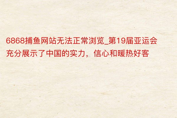 6868捕鱼网站无法正常浏览_第19届亚运会充分展示了中国的实力，信心和暖热好客