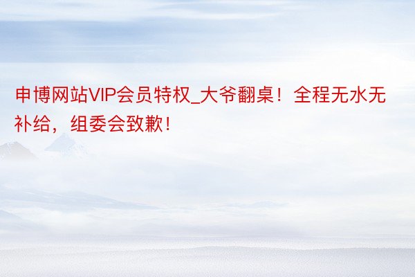 申博网站VIP会员特权_大爷翻桌！全程无水无补给，组委会致歉！