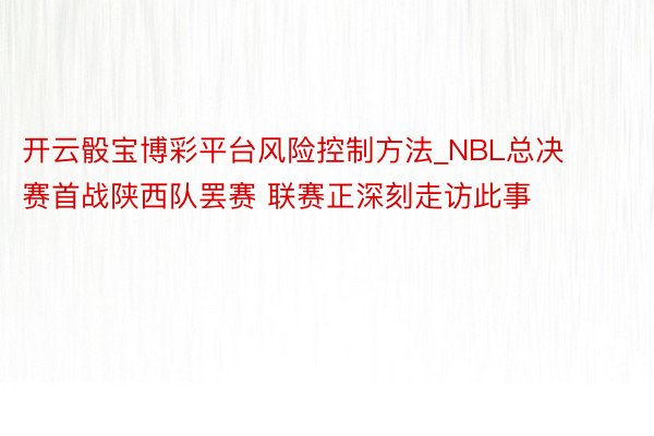 开云骰宝博彩平台风险控制方法_NBL总决赛首战陕西队罢赛 联赛正深刻走访此事