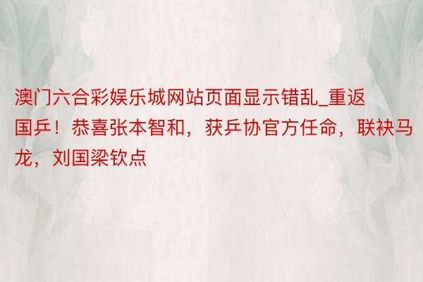 澳门六合彩娱乐城网站页面显示错乱_重返国乒！恭喜张本智和，获乒协官方任命，联袂马龙，刘国梁钦点
