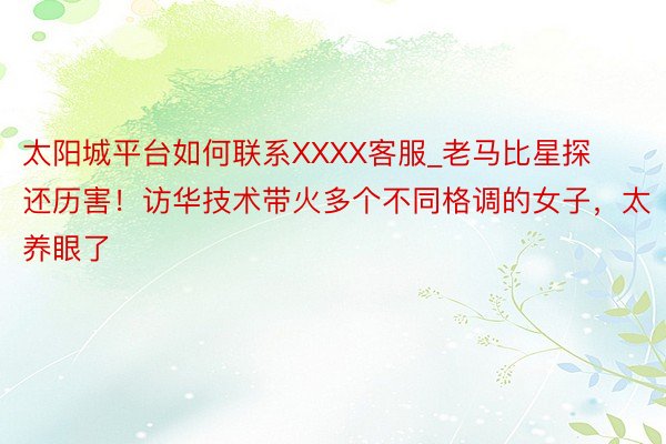 太阳城平台如何联系XXXX客服_老马比星探还历害！访华技术带火多个不同格调的女子，太养眼了