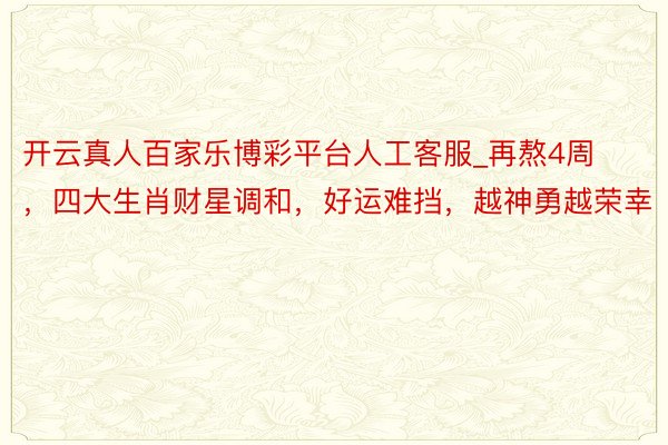 开云真人百家乐博彩平台人工客服_再熬4周，四大生肖财星调和，好运难挡，越神勇越荣幸