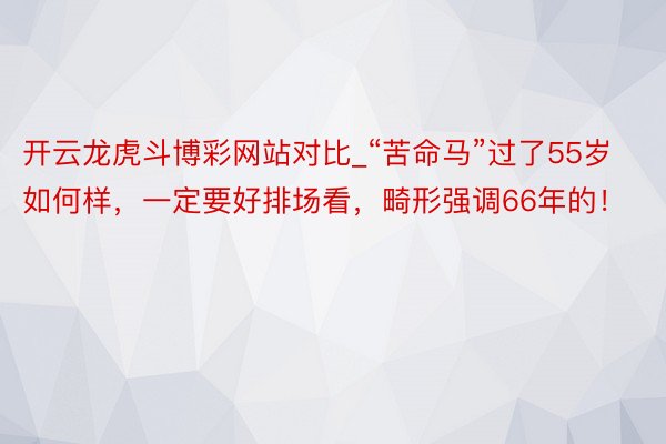 开云龙虎斗博彩网站对比_“苦命马”过了55岁如何样，一定要好排场看，畸形强调66年的！