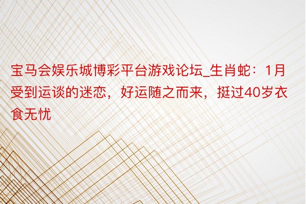 宝马会娱乐城博彩平台游戏论坛_生肖蛇：1月受到运谈的迷恋，好运随之而来，挺过40岁衣食无忧