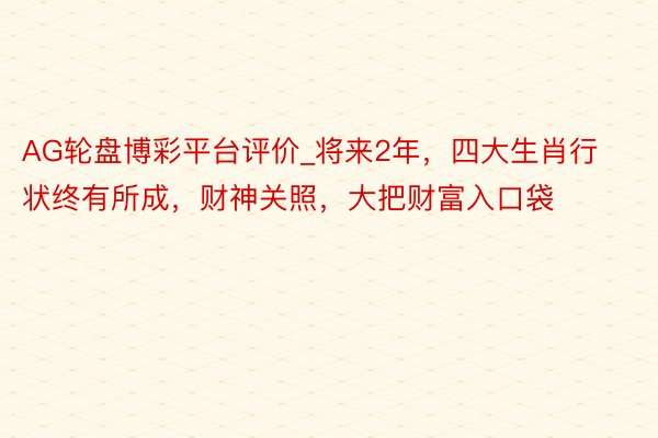 AG轮盘博彩平台评价_将来2年，四大生肖行状终有所成，财神关照，大把财富入口袋