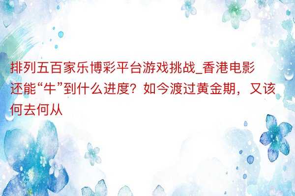 排列五百家乐博彩平台游戏挑战_香港电影还能“牛”到什么进度？如今渡过黄金期，又该何去何从