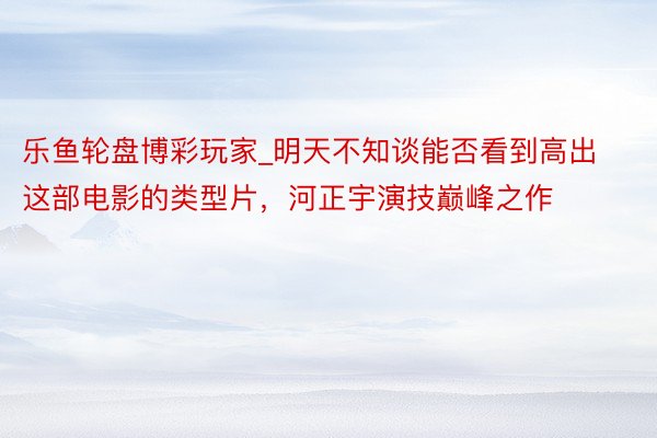 乐鱼轮盘博彩玩家_明天不知谈能否看到高出这部电影的类型片，河正宇演技巅峰之作