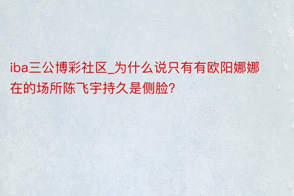 iba三公博彩社区_为什么说只有有欧阳娜娜在的场所陈飞宇持久是侧脸？