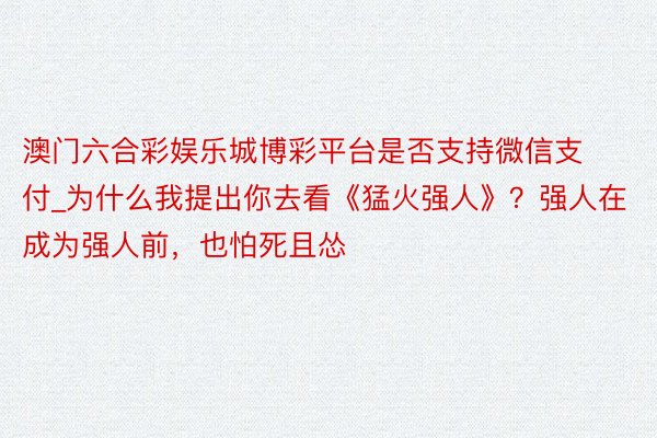 澳门六合彩娱乐城博彩平台是否支持微信支付_为什么我提出你去看《猛火强人》？强人在成为强人前，也怕死且怂