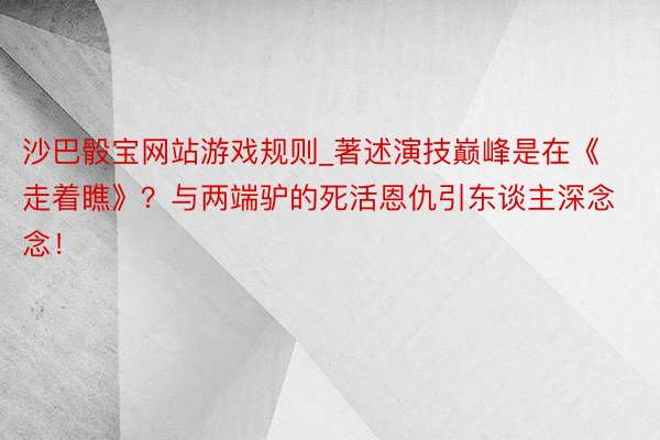 沙巴骰宝网站游戏规则_著述演技巅峰是在《走着瞧》？与两端驴的死活恩仇引东谈主深念念！