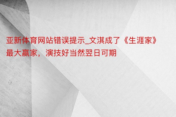 亚新体育网站错误提示_文淇成了《生涯家》最大赢家，演技好当然翌日可期