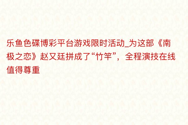 乐鱼色碟博彩平台游戏限时活动_为这部《南极之恋》赵又廷拼成了“竹竿”，全程演技在线值得尊重