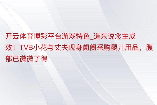 开云体育博彩平台游戏特色_造东说念主成效！TVB小花与丈夫现身阛阓采购婴儿用品，腹部已微微了得