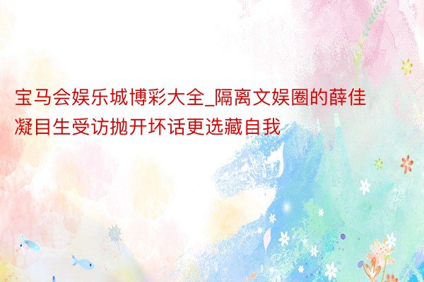 宝马会娱乐城博彩大全_隔离文娱圈的薛佳凝目生受访抛开坏话更选藏自我