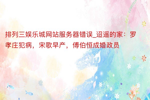 排列三娱乐城网站服务器错误_迢遥的家：罗孝庄犯病，宋歌早产，傅伯恒成婚政员
