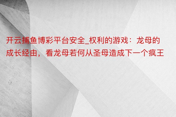 开云捕鱼博彩平台安全_权利的游戏：龙母的成长经由，看龙母若何从圣母造成下一个疯王