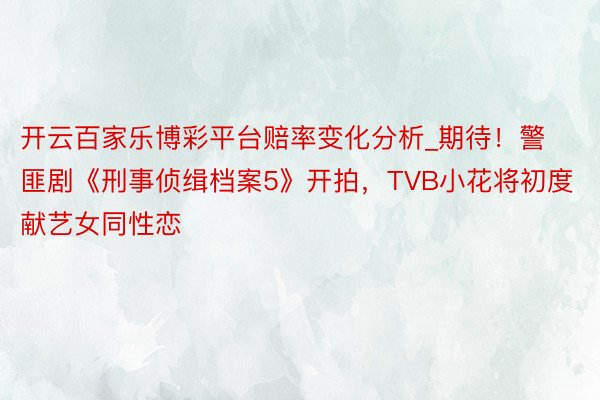 开云百家乐博彩平台赔率变化分析_期待！警匪剧《刑事侦缉档案5》开拍，TVB小花将初度献艺女同性恋