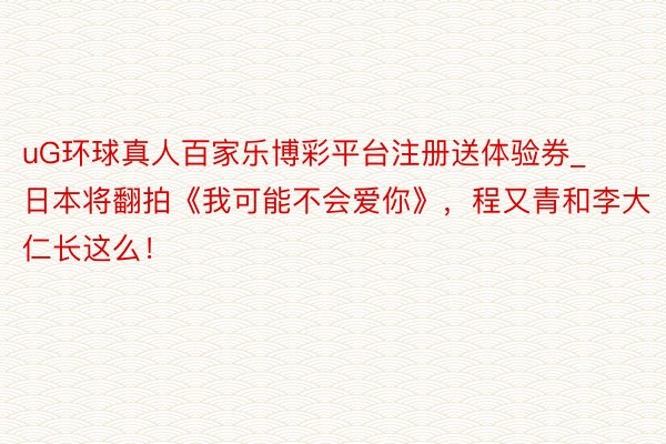 uG环球真人百家乐博彩平台注册送体验券_日本将翻拍《我可能不会爱你》，程又青和李大仁长这么！