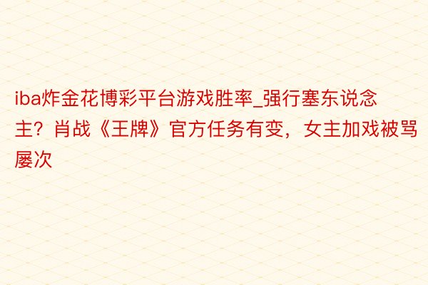 iba炸金花博彩平台游戏胜率_强行塞东说念主？肖战《王牌》官方任务有变，女主加戏被骂屡次