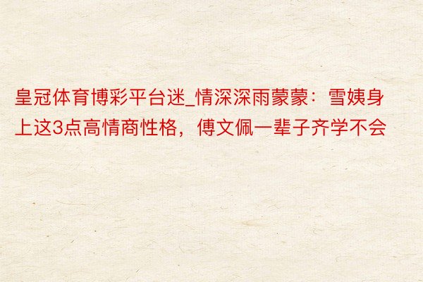 皇冠体育博彩平台迷_情深深雨蒙蒙：雪姨身上这3点高情商性格，傅文佩一辈子齐学不会
