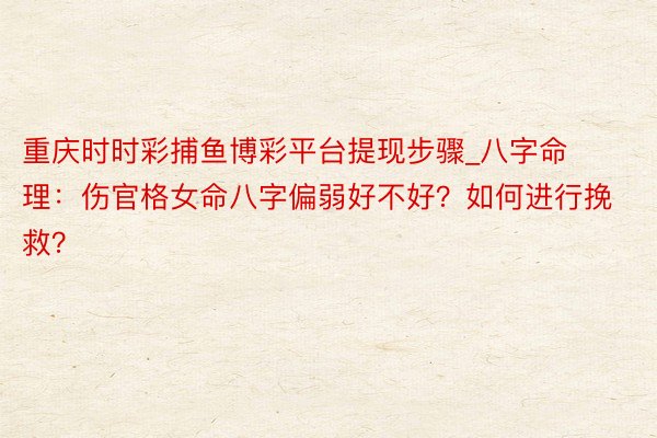 重庆时时彩捕鱼博彩平台提现步骤_八字命理：伤官格女命八字偏弱好不好？如何进行挽救？