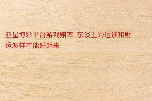 亚星博彩平台游戏赔率_东谈主的运谈和财运怎样才能好起来