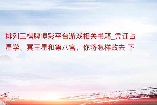 排列三棋牌博彩平台游戏相关书籍_凭证占星学、冥王星和第八宫，你将怎样故去 下