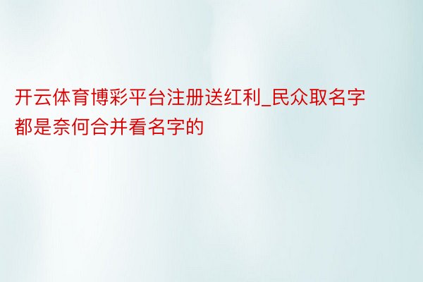 开云体育博彩平台注册送红利_民众取名字都是奈何合并看名字的