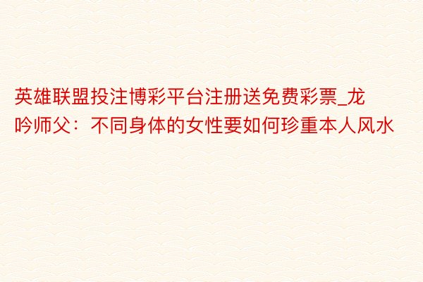 英雄联盟投注博彩平台注册送免费彩票_龙吟师父：不同身体的女性要如何珍重本人风水