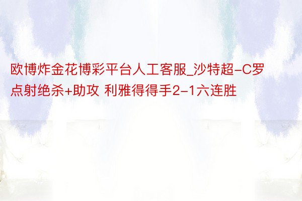 欧博炸金花博彩平台人工客服_沙特超-C罗点射绝杀+助攻 利雅得得手2-1六连胜