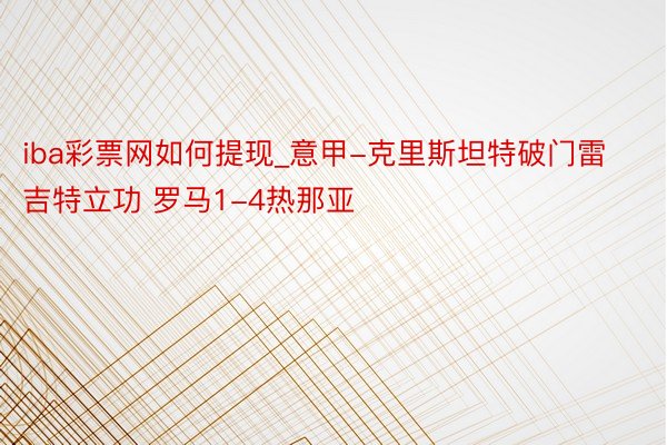iba彩票网如何提现_意甲-克里斯坦特破门雷吉特立功 罗马1-4热那亚