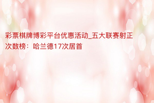 彩票棋牌博彩平台优惠活动_五大联赛射正次数榜：哈兰德17次居首