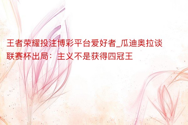 王者荣耀投注博彩平台爱好者_瓜迪奥拉谈联赛杯出局：主义不是获得四冠王