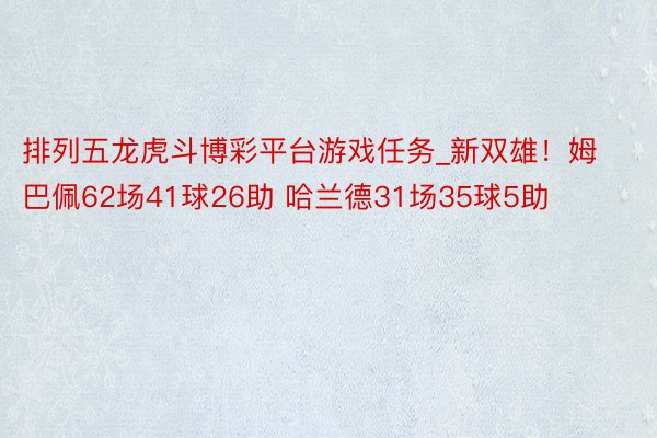 排列五龙虎斗博彩平台游戏任务_新双雄！姆巴佩62场41球26助 哈兰德31场35球5助