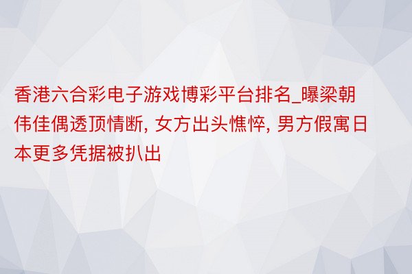 香港六合彩电子游戏博彩平台排名_曝梁朝伟佳偶透顶情断, 女方出头憔悴, 男方假寓日本更多凭据被扒出