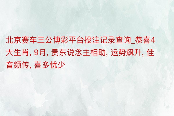 北京赛车三公博彩平台投注记录查询_恭喜4大生肖, 9月, 贵东说念主相助, 运势飙升, 佳音频传, 喜多忧少