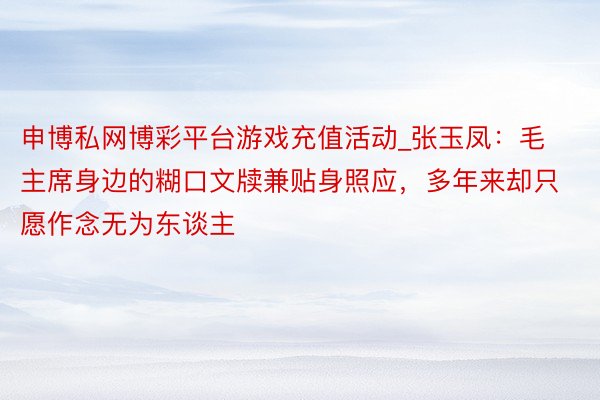 申博私网博彩平台游戏充值活动_张玉凤：毛主席身边的糊口文牍兼贴身照应，多年来却只愿作念无为东谈主