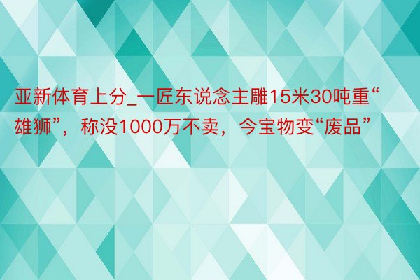 亚新体育上分_一匠东说念主雕15米30吨重“雄狮”，称没1000万不卖，今宝物变“废品”