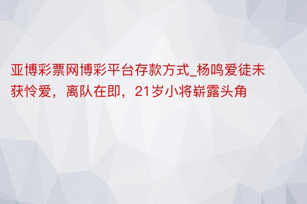 亚博彩票网博彩平台存款方式_杨鸣爱徒未获怜爱，离队在即，21岁小将崭露头角