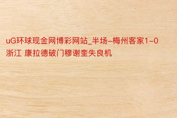 uG环球现金网博彩网站_半场-梅州客家1-0浙江 康拉德破门穆谢奎失良机