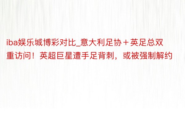 iba娱乐城博彩对比_意大利足协＋英足总双重访问！英超巨星遭手足背刺，或被强制解约