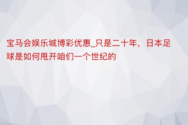 宝马会娱乐城博彩优惠_只是二十年，日本足球是如何甩开咱们一个世纪的