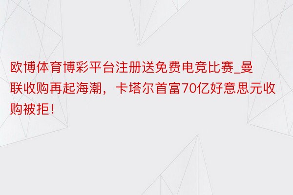 欧博体育博彩平台注册送免费电竞比赛_曼联收购再起海潮，卡塔尔首富70亿好意思元收购被拒！