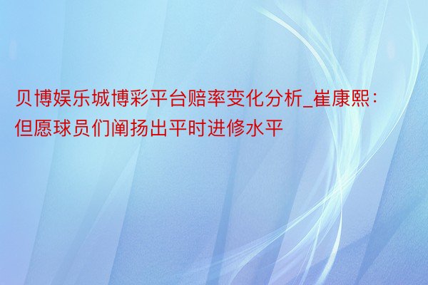 贝博娱乐城博彩平台赔率变化分析_崔康熙：但愿球员们阐扬出平时进修水平