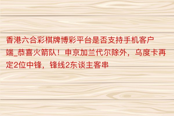 香港六合彩棋牌博彩平台是否支持手机客户端_恭喜火箭队！申京加兰代尔除外，乌度卡再定2位中锋，锋线2东谈主客串