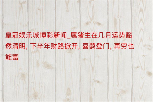 皇冠娱乐城博彩新闻_属猪生在几月运势豁然清明， 下半年财路掀开， 喜鹊登门， 再穷也能富